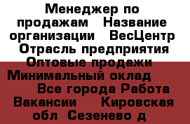 Менеджер по продажам › Название организации ­ ВесЦентр › Отрасль предприятия ­ Оптовые продажи › Минимальный оклад ­ 30 000 - Все города Работа » Вакансии   . Кировская обл.,Сезенево д.